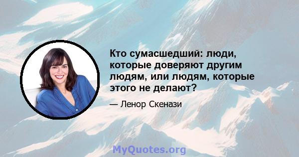 Кто сумасшедший: люди, которые доверяют другим людям, или людям, которые этого не делают?