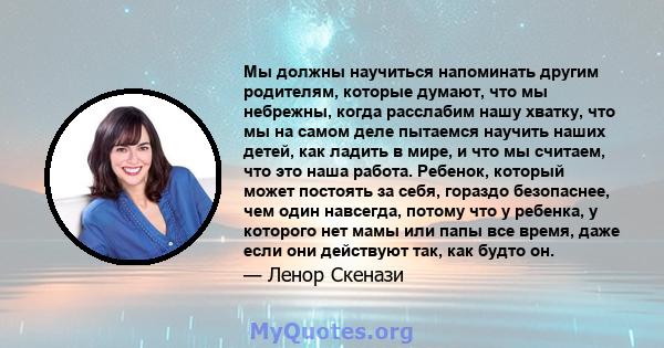 Мы должны научиться напоминать другим родителям, которые думают, что мы небрежны, когда расслабим нашу хватку, что мы на самом деле пытаемся научить наших детей, как ладить в мире, и что мы считаем, что это наша работа. 