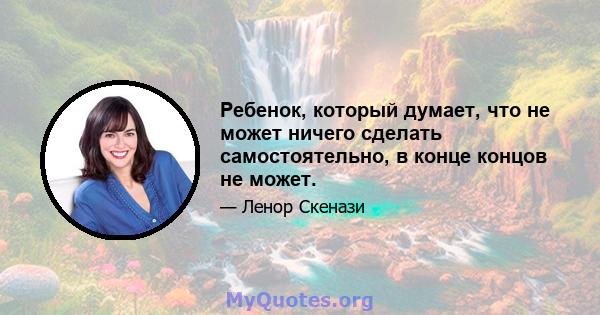 Ребенок, который думает, что не может ничего сделать самостоятельно, в конце концов не может.