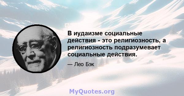 В иудаизме социальные действия - это религиозность, а религиозность подразумевает социальные действия.