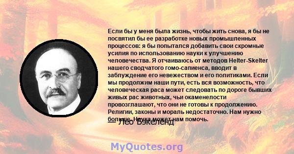 Если бы у меня была жизнь, чтобы жить снова, я бы не посвятил бы ее разработке новых промышленных процессов: я бы попытался добавить свои скромные усилия по использованию науки к улучшению человечества. Я отчаиваюсь от