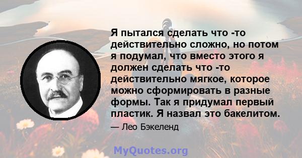 Я пытался сделать что -то действительно сложно, но потом я подумал, что вместо этого я должен сделать что -то действительно мягкое, которое можно сформировать в разные формы. Так я придумал первый пластик. Я назвал это