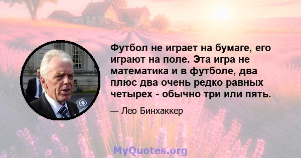 Футбол не играет на бумаге, его играют на поле. Эта игра не математика и в футболе, два плюс два очень редко равных четырех - обычно три или пять.