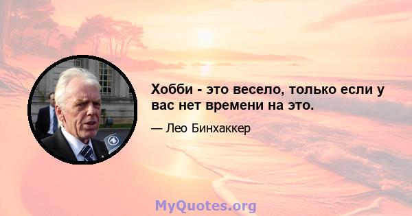 Хобби - это весело, только если у вас нет времени на это.