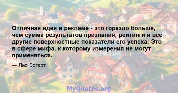 Отличная идея в рекламе - это гораздо больше, чем сумма результатов признания, рейтинги и все другие поверхностные показатели его успеха; Это в сфере мифа, к которому измерения не могут применяться.