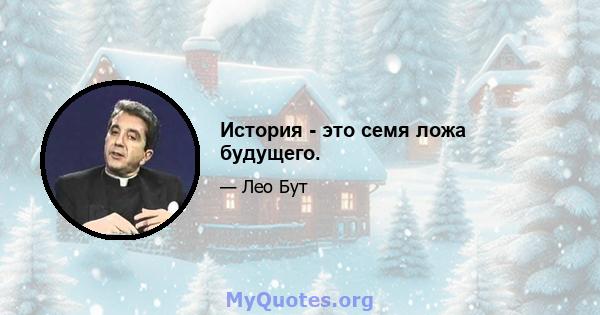 История - это семя ложа будущего.