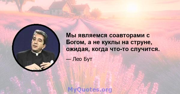 Мы являемся соавторами с Богом, а не куклы на струне, ожидая, когда что-то случится.