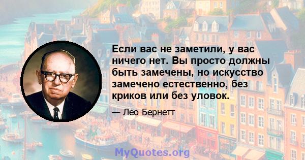 Если вас не заметили, у вас ничего нет. Вы просто должны быть замечены, но искусство замечено естественно, без криков или без уловок.