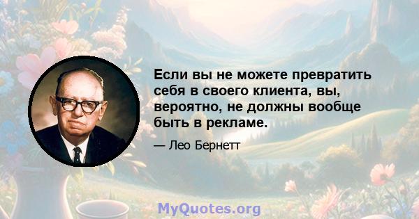 Если вы не можете превратить себя в своего клиента, вы, вероятно, не должны вообще быть в рекламе.