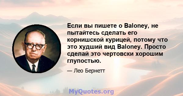 Если вы пишете о Baloney, не пытайтесь сделать его корнишской курицей, потому что это худший вид Baloney. Просто сделай это чертовски хорошим глупостью.