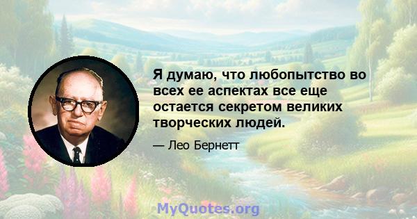 Я думаю, что любопытство во всех ее аспектах все еще остается секретом великих творческих людей.