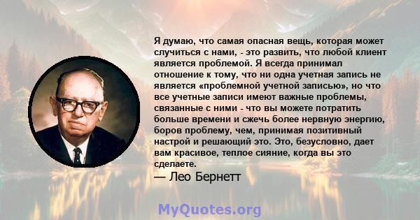 Я думаю, что самая опасная вещь, которая может случиться с нами, - это развить, что любой клиент является проблемой. Я всегда принимал отношение к тому, что ни одна учетная запись не является «проблемной учетной