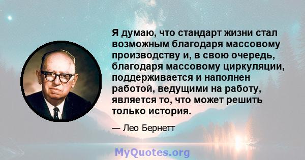 Я думаю, что стандарт жизни стал возможным благодаря массовому производству и, в свою очередь, благодаря массовому циркуляции, поддерживается и наполнен работой, ведущими на работу, является то, что может решить только