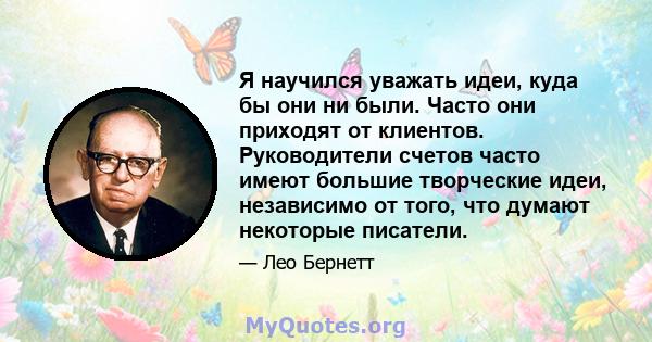 Я научился уважать идеи, куда бы они ни были. Часто они приходят от клиентов. Руководители счетов часто имеют большие творческие идеи, независимо от того, что думают некоторые писатели.