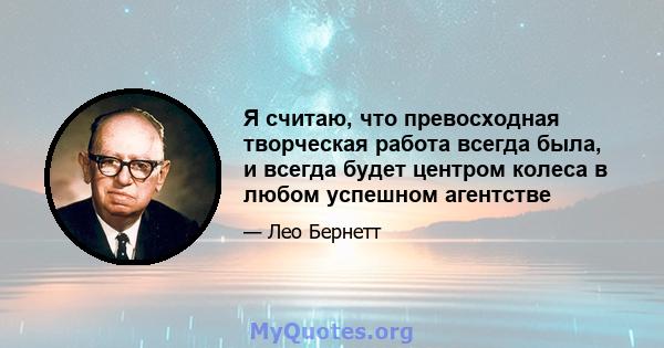 Я считаю, что превосходная творческая работа всегда была, и всегда будет центром колеса в любом успешном агентстве