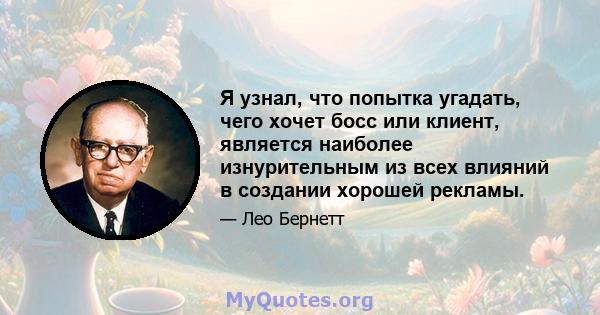 Я узнал, что попытка угадать, чего хочет босс или клиент, является наиболее изнурительным из всех влияний в создании хорошей рекламы.