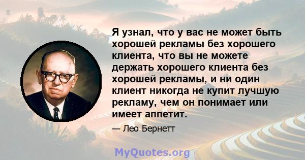 Я узнал, что у вас не может быть хорошей рекламы без хорошего клиента, что вы не можете держать хорошего клиента без хорошей рекламы, и ни один клиент никогда не купит лучшую рекламу, чем он понимает или имеет аппетит.