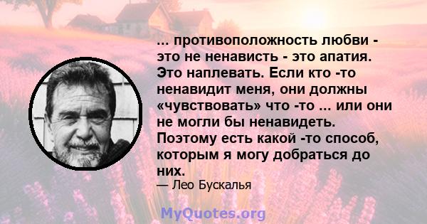 ... противоположность любви - это не ненависть - это апатия. Это наплевать. Если кто -то ненавидит меня, они должны «чувствовать» что -то ... или они не могли бы ненавидеть. Поэтому есть какой -то способ, которым я могу 