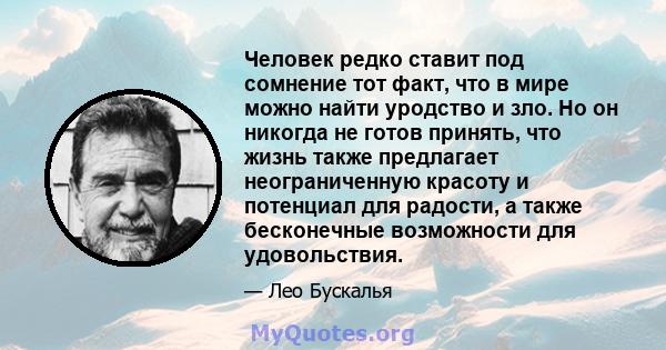 Человек редко ставит под сомнение тот факт, что в мире можно найти уродство и зло. Но он никогда не готов принять, что жизнь также предлагает неограниченную красоту и потенциал для радости, а также бесконечные