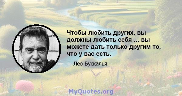 Чтобы любить других, вы должны любить себя ... вы можете дать только другим то, что у вас есть.