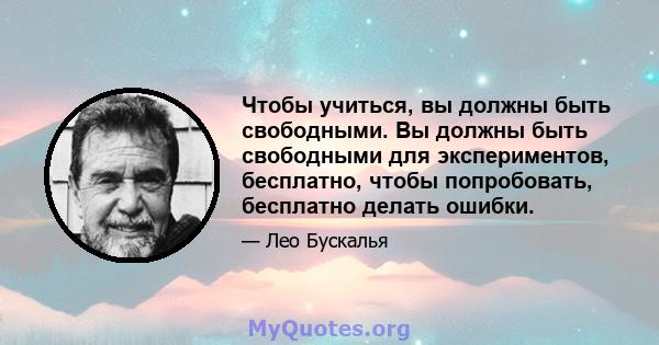 Чтобы учиться, вы должны быть свободными. Вы должны быть свободными для экспериментов, бесплатно, чтобы попробовать, бесплатно делать ошибки.