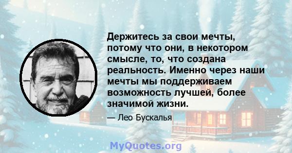 Держитесь за свои мечты, потому что они, в некотором смысле, то, что создана реальность. Именно через наши мечты мы поддерживаем возможность лучшей, более значимой жизни.