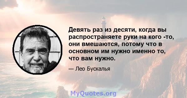 Девять раз из десяти, когда вы распространяете руки на кого -то, они вмешаются, потому что в основном им нужно именно то, что вам нужно.