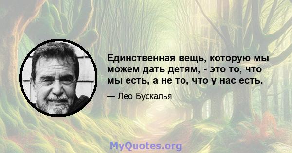 Единственная вещь, которую мы можем дать детям, - это то, что мы есть, а не то, что у нас есть.