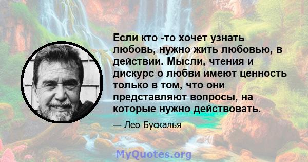 Если кто -то хочет узнать любовь, нужно жить любовью, в действии. Мысли, чтения и дискурс о любви имеют ценность только в том, что они представляют вопросы, на которые нужно действовать.