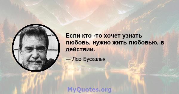 Если кто -то хочет узнать любовь, нужно жить любовью, в действии.