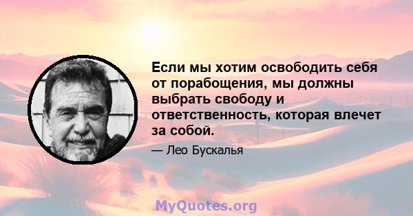 Если мы хотим освободить себя от порабощения, мы должны выбрать свободу и ответственность, которая влечет за собой.