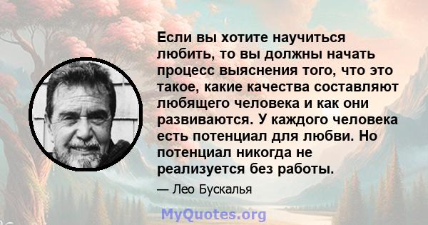 Если вы хотите научиться любить, то вы должны начать процесс выяснения того, что это такое, какие качества составляют любящего человека и как они развиваются. У каждого человека есть потенциал для любви. Но потенциал