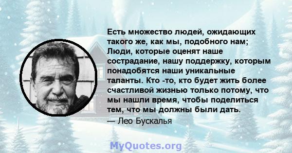 Есть множество людей, ожидающих такого же, как мы, подобного нам; Люди, которые оценят наше сострадание, нашу поддержку, которым понадобятся наши уникальные таланты. Кто -то, кто будет жить более счастливой жизнью