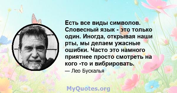 Есть все виды символов. Словесный язык - это только один. Иногда, открывая наши рты, мы делаем ужасные ошибки. Часто это намного приятнее просто смотреть на кого -то и вибрировать.