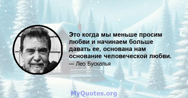 Это когда мы меньше просим любви и начинаем больше давать ее, основана нам основание человеческой любви.