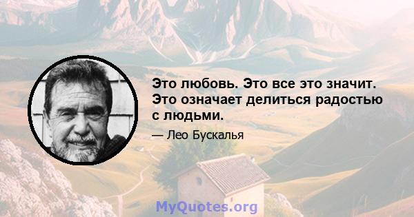 Это любовь. Это все это значит. Это означает делиться радостью с людьми.