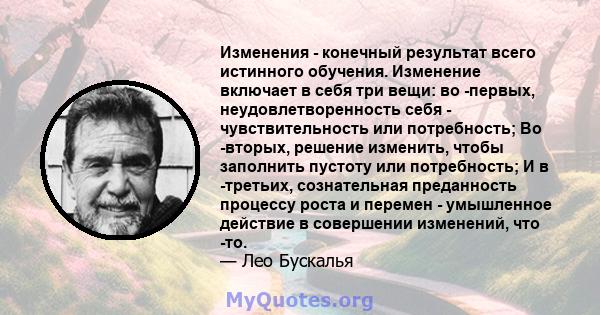 Изменения - конечный результат всего истинного обучения. Изменение включает в себя три вещи: во -первых, неудовлетворенность себя - чувствительность или потребность; Во -вторых, решение изменить, чтобы заполнить пустоту 