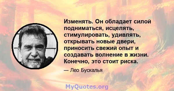 Изменять. Он обладает силой подниматься, исцелять, стимулировать, удивлять, открывать новые двери, приносить свежий опыт и создавать волнение в жизни. Конечно, это стоит риска.