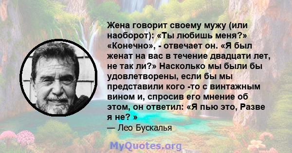 Жена говорит своему мужу (или наоборот): «Ты любишь меня?» «Конечно», - отвечает он. «Я был женат на вас в течение двадцати лет, не так ли?» Насколько мы были бы удовлетворены, если бы мы представили кого -то с