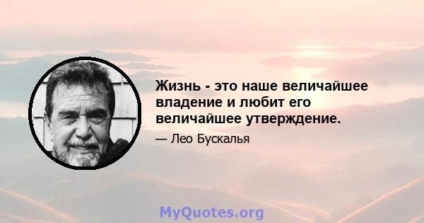 Жизнь - это наше величайшее владение и любит его величайшее утверждение.