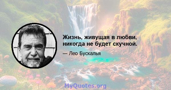 Жизнь, живущая в любви, никогда не будет скучной.