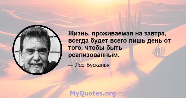 Жизнь, проживаемая на завтра, всегда будет всего лишь день от того, чтобы быть реализованным.