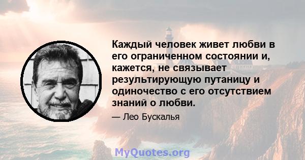 Каждый человек живет любви в его ограниченном состоянии и, кажется, не связывает результирующую путаницу и одиночество с его отсутствием знаний о любви.