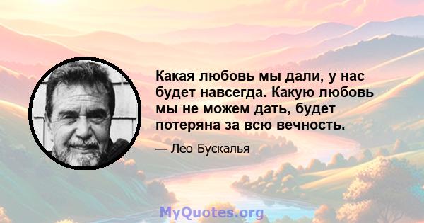 Какая любовь мы дали, у нас будет навсегда. Какую любовь мы не можем дать, будет потеряна за всю вечность.