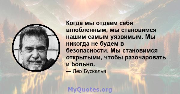 Когда мы отдаем себя влюбленным, мы становимся нашим самым уязвимым. Мы никогда не будем в безопасности. Мы становимся открытыми, чтобы разочаровать и больно.