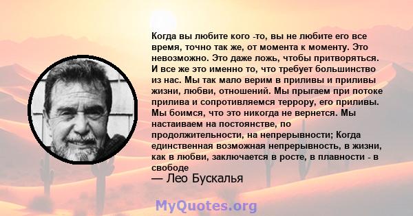 Когда вы любите кого -то, вы не любите его все время, точно так же, от момента к моменту. Это невозможно. Это даже ложь, чтобы притворяться. И все же это именно то, что требует большинство из нас. Мы так мало верим в