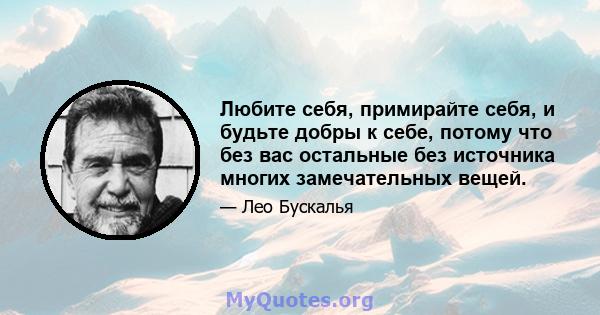 Любите себя, примирайте себя, и будьте добры к себе, потому что без вас остальные без источника многих замечательных вещей.