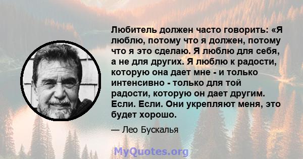 Любитель должен часто говорить: «Я люблю, потому что я должен, потому что я это сделаю. Я люблю для себя, а не для других. Я люблю к радости, которую она дает мне - и только интенсивно - только для той радости, которую