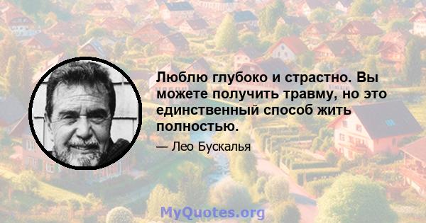 Люблю глубоко и страстно. Вы можете получить травму, но это единственный способ жить полностью.