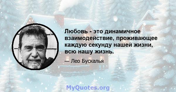 Любовь - это динамичное взаимодействие, проживающее каждую секунду нашей жизни, всю нашу жизнь.